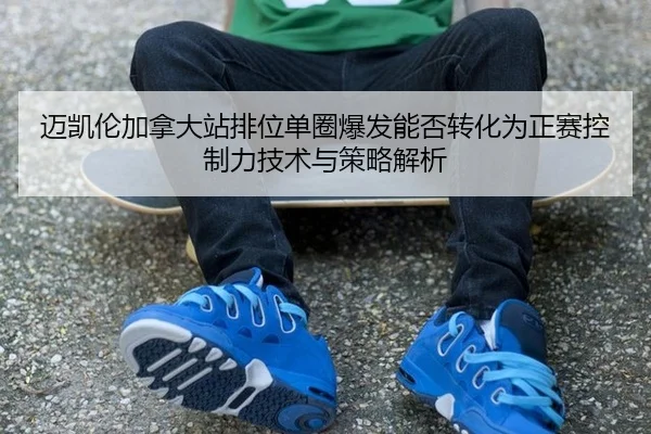 迈凯伦加拿大站排位单圈爆发能否转化为正赛控制力技术与策略解析