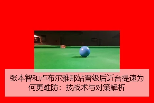 张本智和卢布尔雅那站晋级后近台提速为何更难防：技战术与对策解析